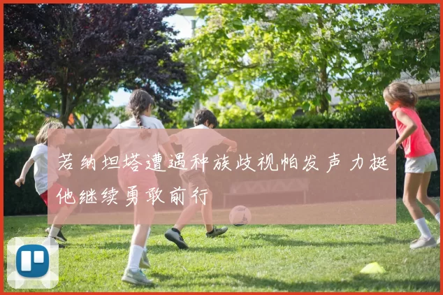 若纳坦塔遭遇种族歧视帕发声力挺他继续勇敢前行